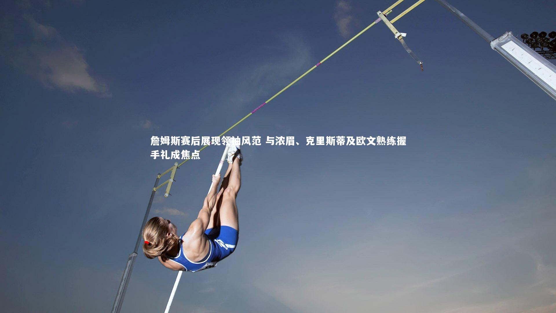 B体育平台_詹姆斯赛后展现领袖风范 与浓眉、克里斯蒂及欧文熟练握手礼成焦点