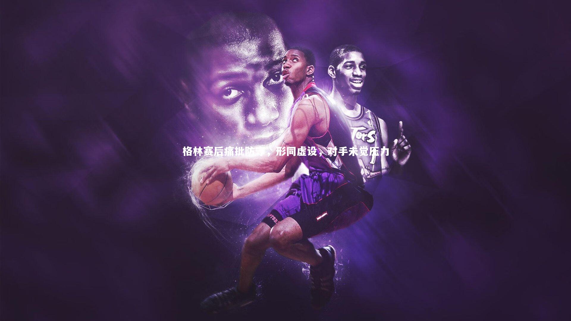 BSPORTS|格林赛后痛批防守，形同虚设，对手未觉压力