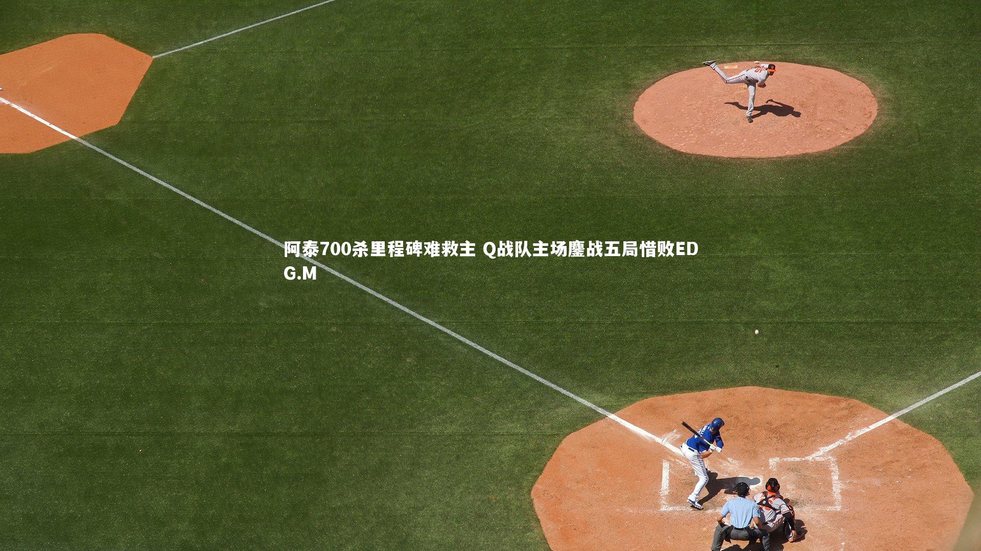 【BSPORTS】阿泰700杀里程碑难救主 Q战队主场鏖战五局惜败EDG.M