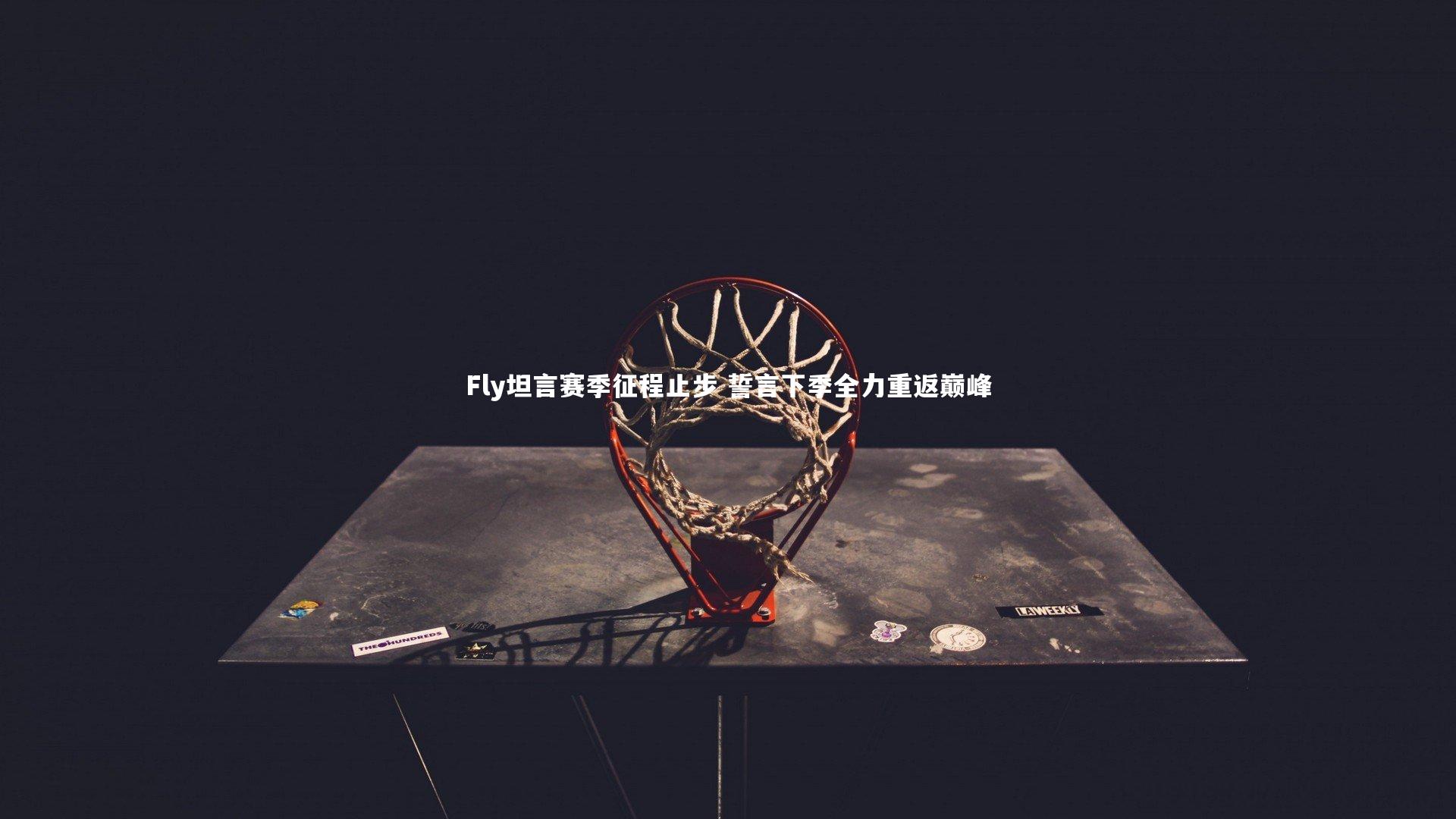 B体育平台|Fly坦言赛季征程止步 誓言下季全力重返巅峰