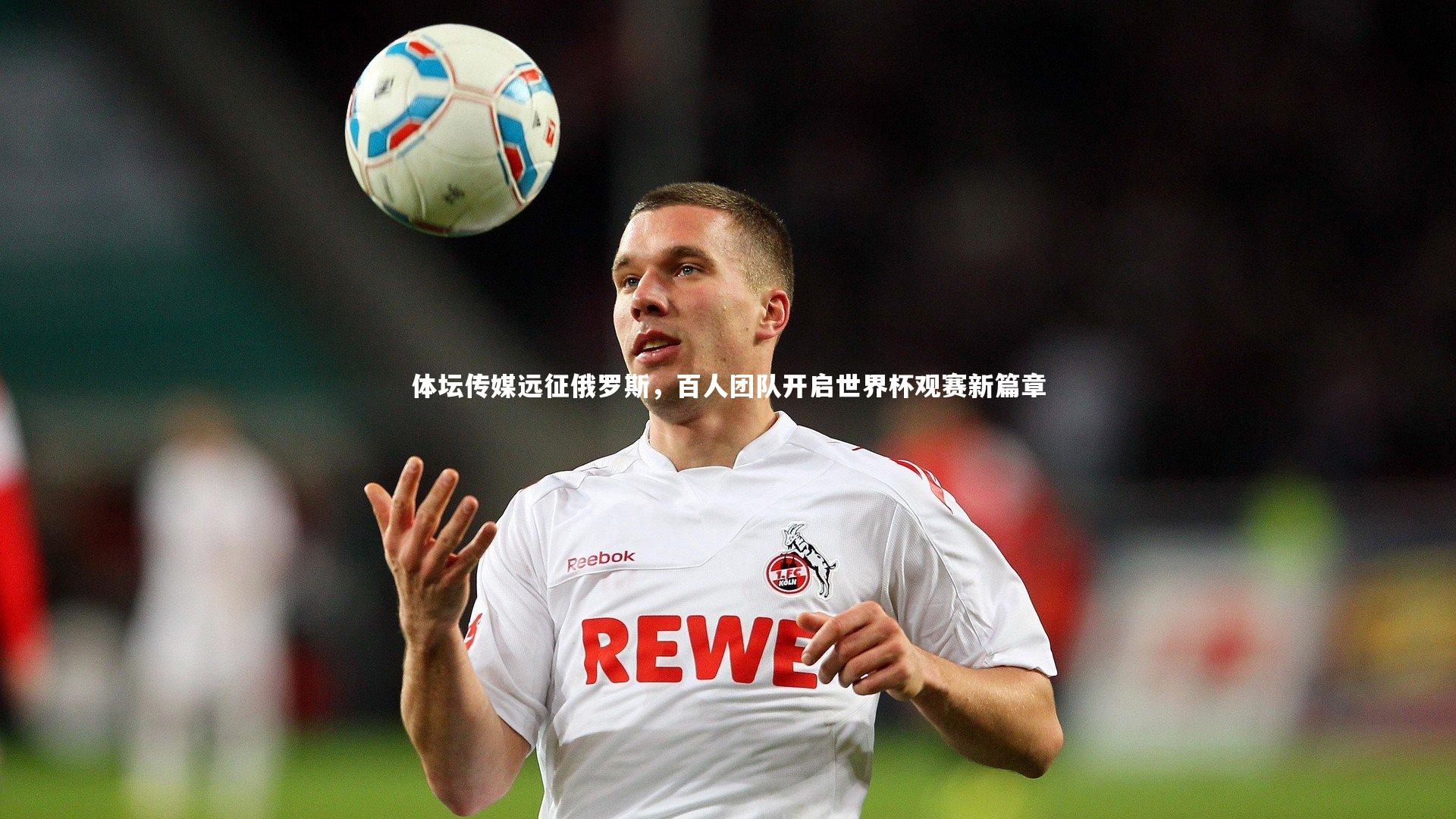 【B体育】体坛传媒远征俄罗斯，百人团队开启世界杯观赛新篇章