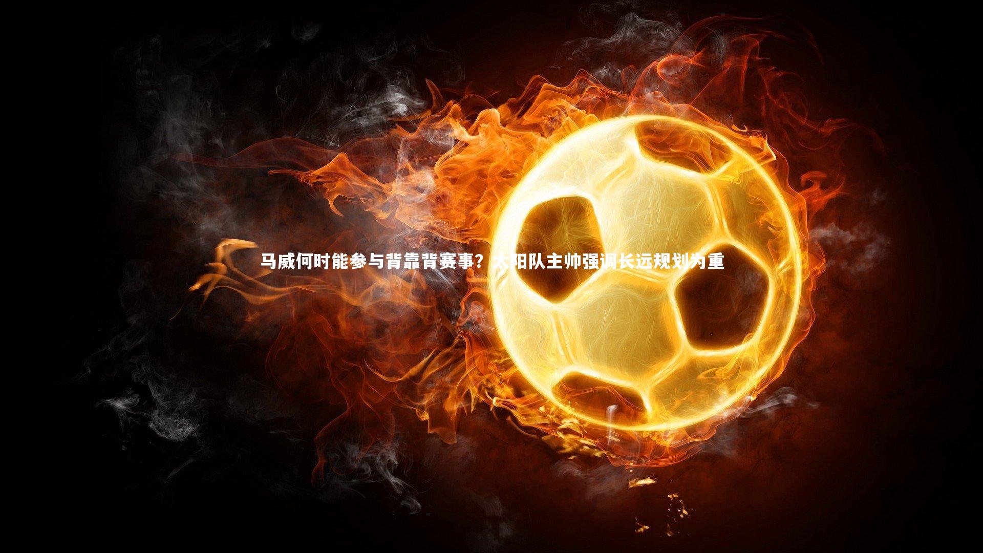 B体育平台：马威何时能参与背靠背赛事？太阳队主帅强调长远规划为重