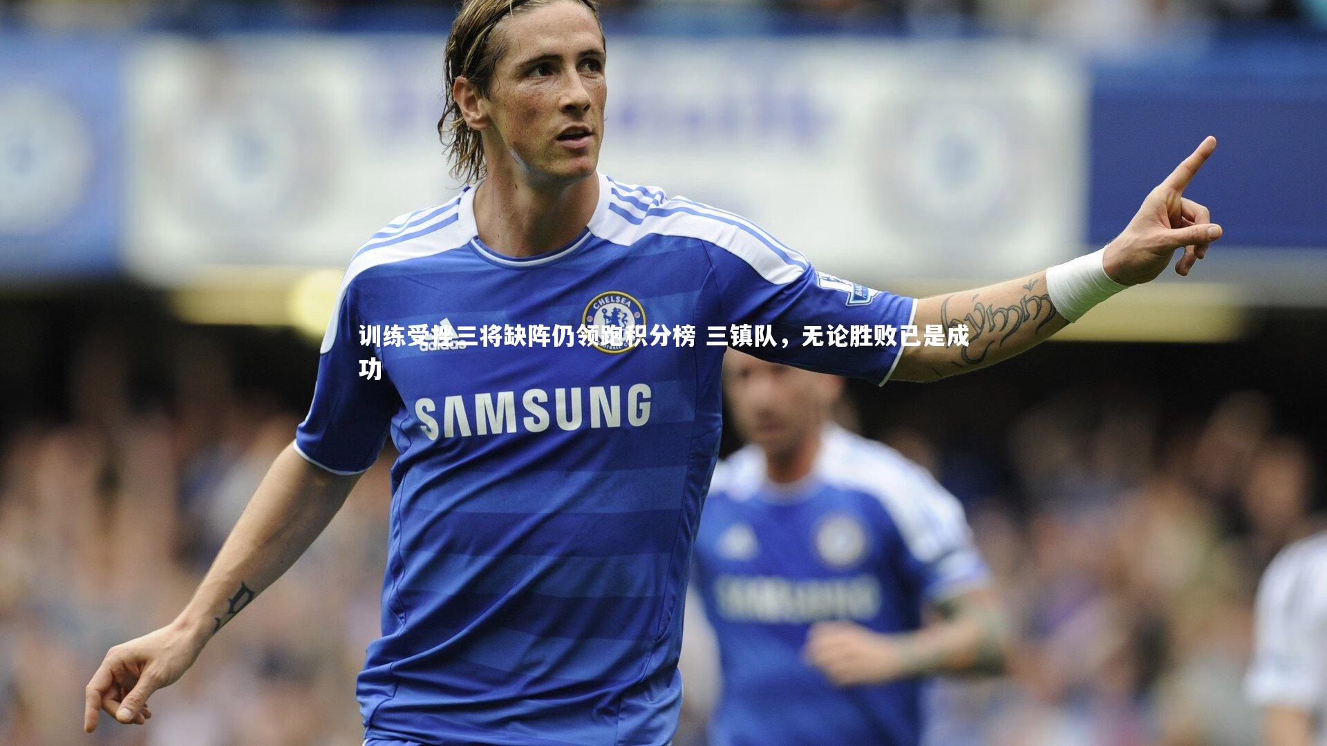 B体育平台_训练受挫三将缺阵仍领跑积分榜 三镇队，无论胜败已是成功