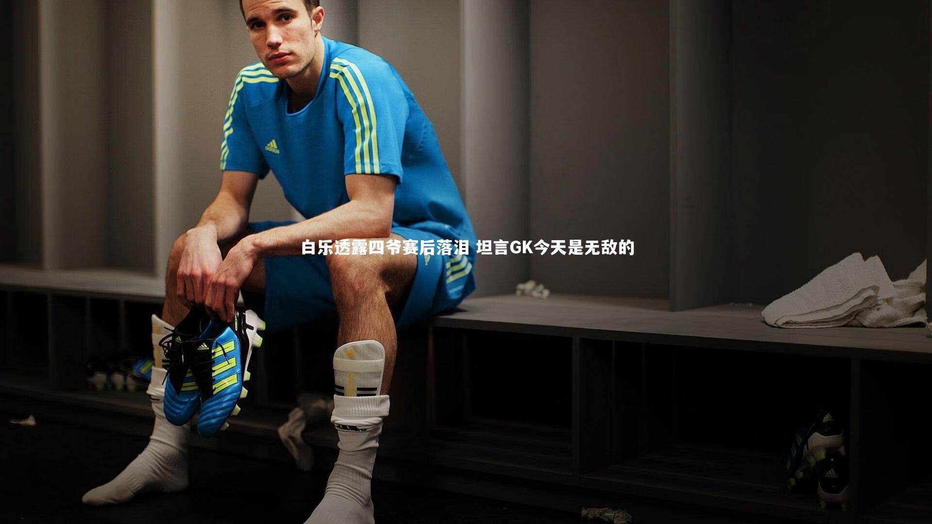 B体育：白乐透露四爷赛后落泪 坦言GK今天是无敌的