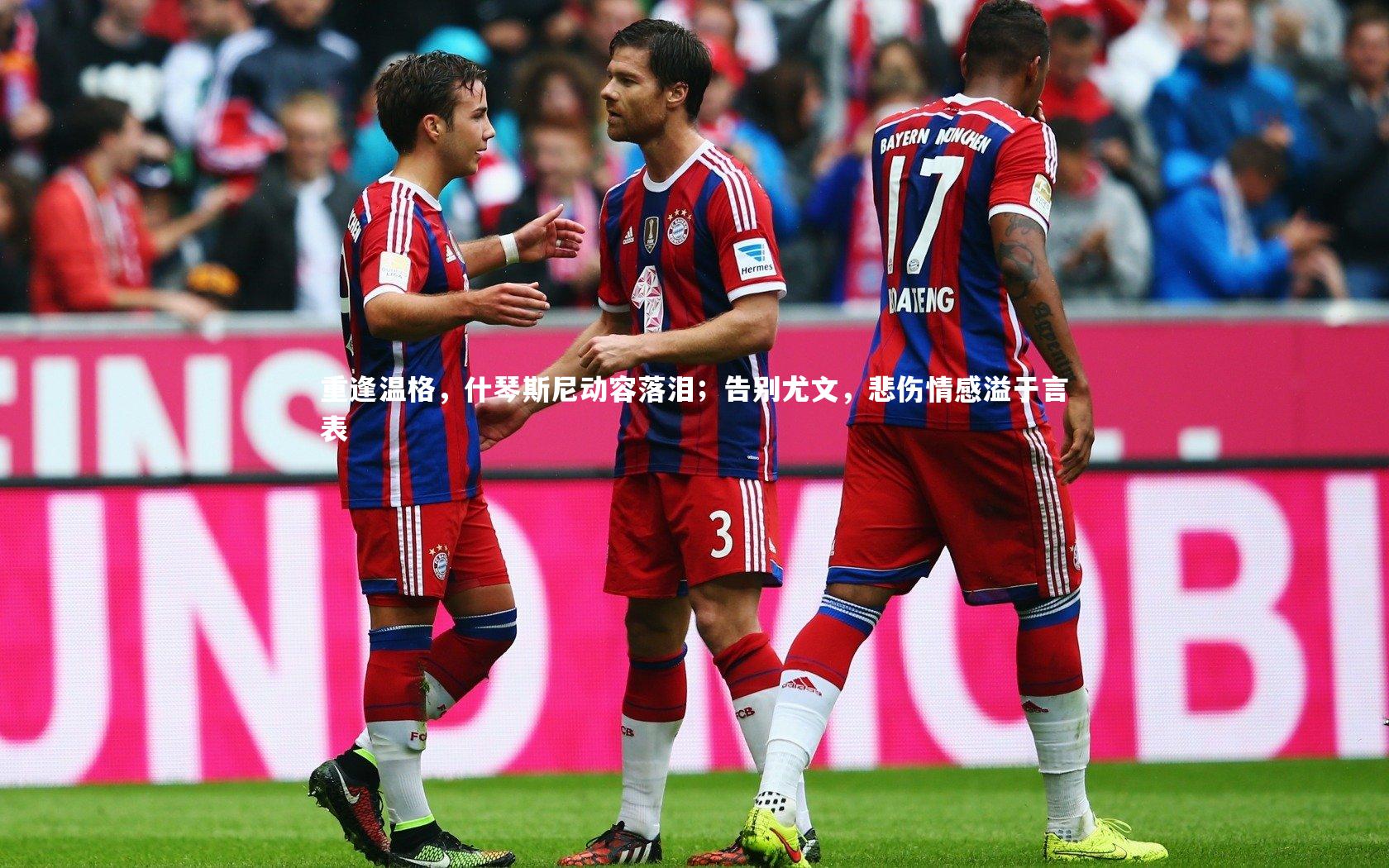 B体育：重逢温格，什琴斯尼动容落泪；告别尤文，悲伤情感溢于言表