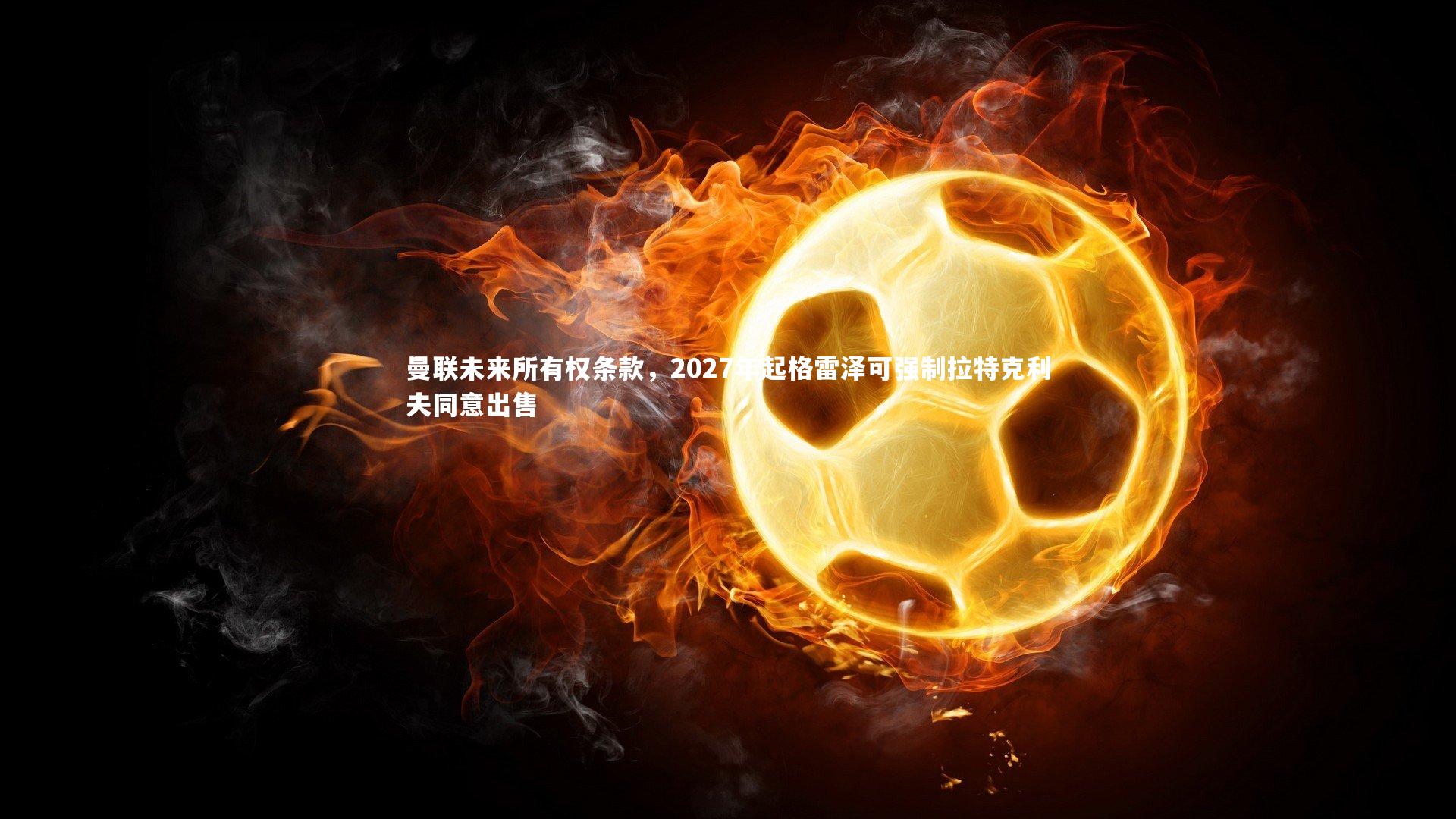 B体育|曼联未来所有权条款，2027年起格雷泽可强制拉特克利夫同意出售