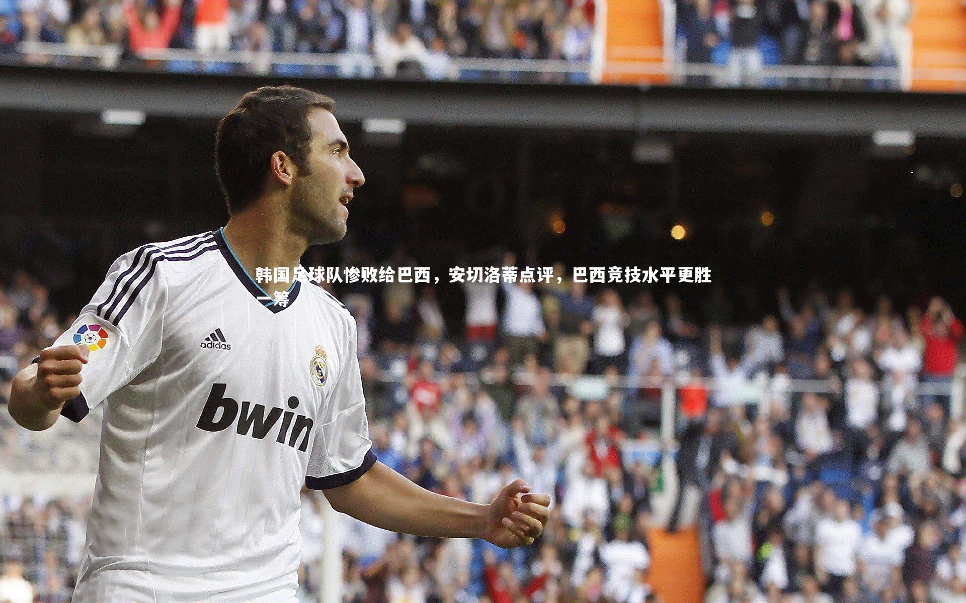 B体育|韩国足球队惨败给巴西，安切洛蒂点评，巴西竞技水平更胜一筹
